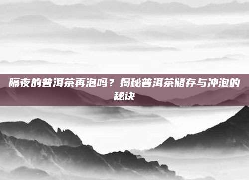 隔夜的普洱茶再泡吗?揭秘普洱茶储存与冲泡的秘诀