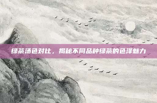 绿茶汤色对比，揭秘不同品种绿茶的色泽魅力