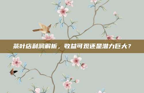 茶叶店利润解析,收益可观还是潜力巨大?