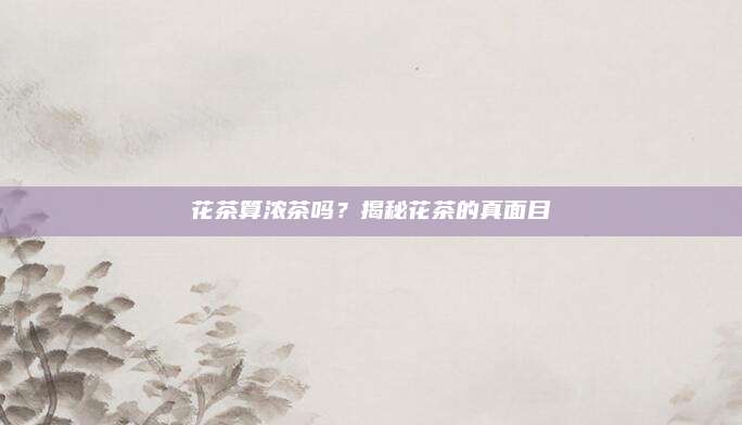 花茶算浓茶吗?揭秘花茶的真面目