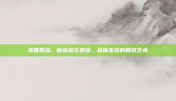 茶香四溢，橱窗茶艺摆设，品味生活的精致艺术