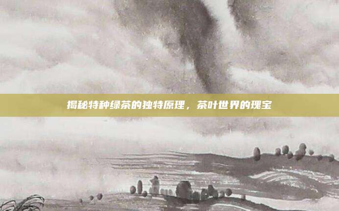 揭秘特种绿茶的独特原理,茶叶世界的瑰宝