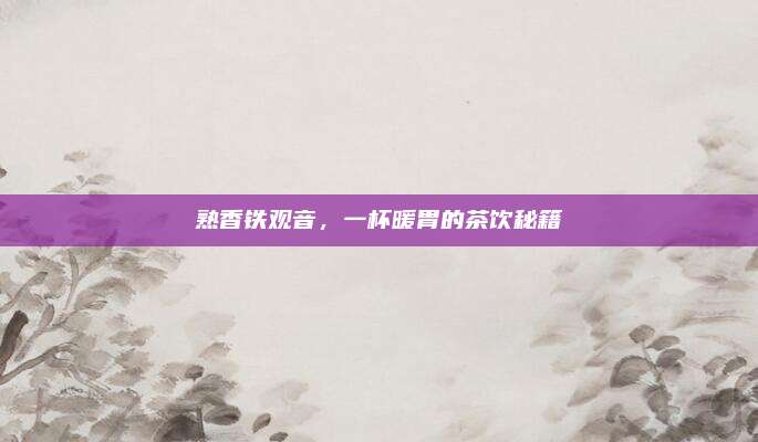 熟香铁观音，一杯暖胃的茶饮秘籍