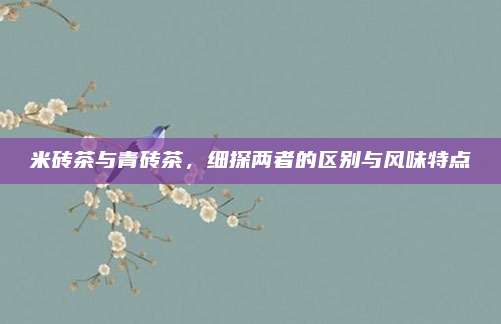 米砖茶与青砖茶，细探两者的区别与风味特点