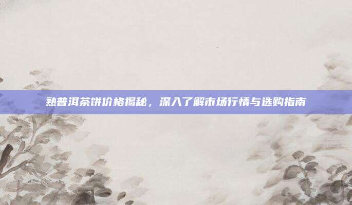 熟普洱茶饼价格揭秘，深入了解市场行情与选购指南