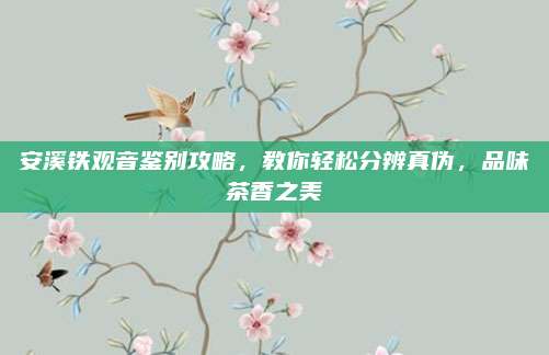安溪铁观音鉴别攻略,教你轻松分辨真伪,品味茶香之美