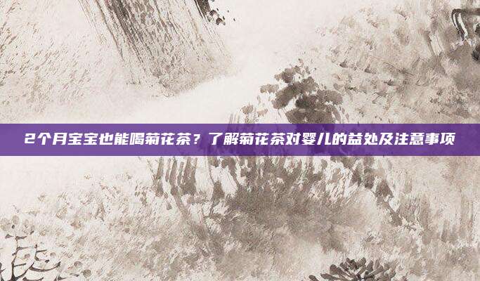 2个月宝宝也能喝菊花茶?了解菊花茶对婴儿的益处及注意事项