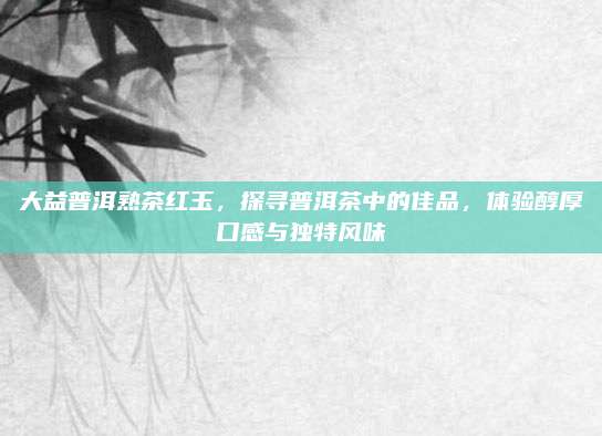 大益普洱熟茶红玉，探寻普洱茶中的佳品，体验醇厚口感与独特风味