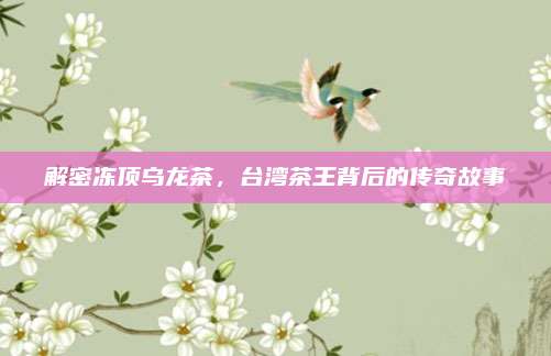 解密冻顶乌龙茶,台湾茶王背后的传奇故事