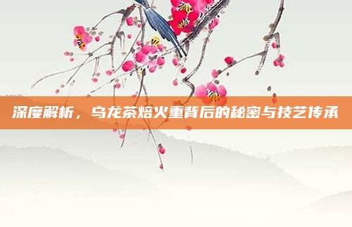 深度解析，乌龙茶焙火重背后的秘密与技艺传承