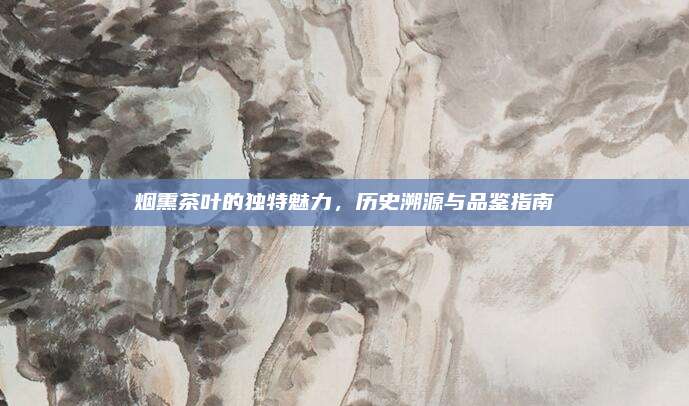烟熏茶叶的独特魅力，历史溯源与品鉴指南