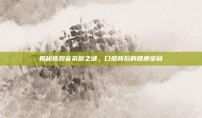 揭秘铁观音茶酸之谜,口感背后的健康密码