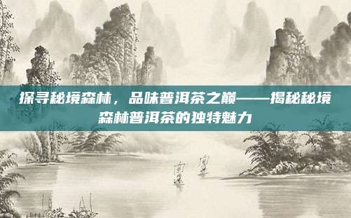 探寻秘境森林,品味普洱茶之巅——揭秘秘境森林普洱茶的独特魅力