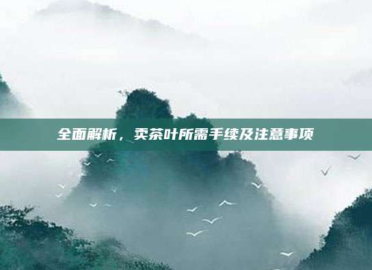 全面解析,卖茶叶所需手续及注意事项