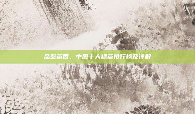 品鉴茶香,中国十大绿茶排行榜及详解