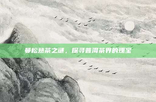 曼松熟茶之谜,探寻普洱茶界的瑰宝