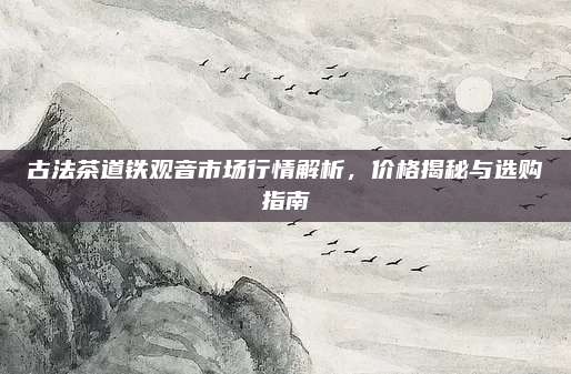 古法茶道铁观音市场行情解析，价格揭秘与选购指南