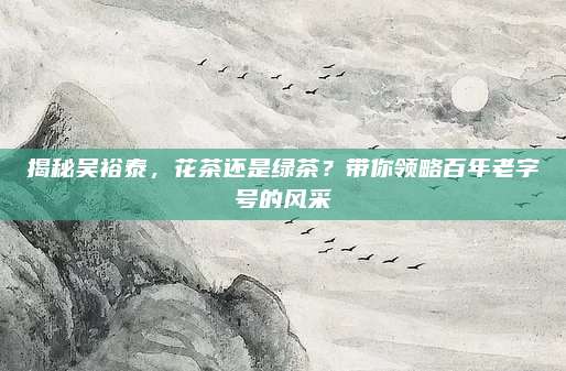 揭秘吴裕泰，花茶还是绿茶？带你领略百年老字号的风采