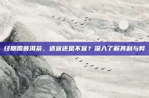 经期喝普洱茶,适宜还是不宜?深入了解其利与弊