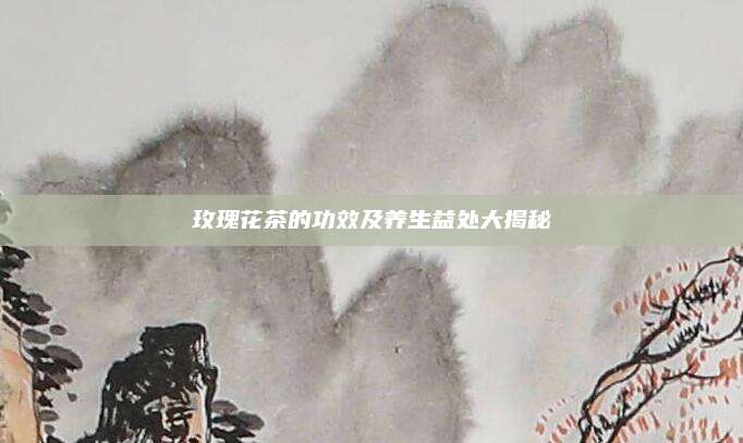 玫瑰花茶的功效及养生益处大揭秘