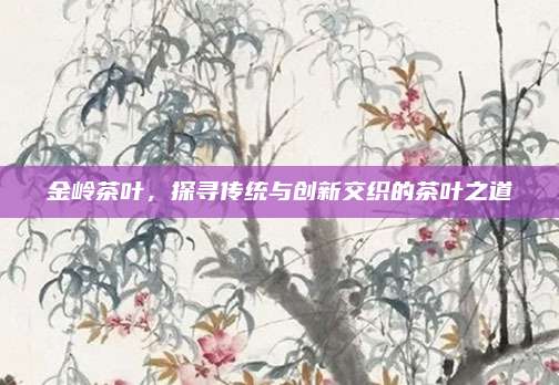 金岭茶叶,探寻传统与创新交织的茶叶之道
