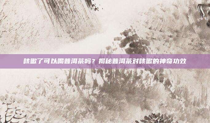 咳嗽了可以喝普洱茶吗?揭秘普洱茶对咳嗽的神奇功效