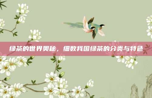 绿茶的世界奥秘，细数我国绿茶的分类与特色