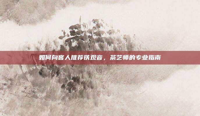 如何向客人推荐铁观音，茶艺师的专业指南