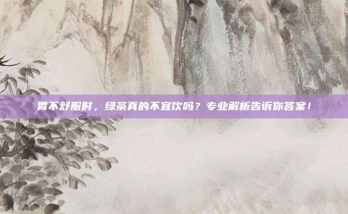 胃不舒服时,绿茶真的不宜饮吗?专业解析告诉你答案!