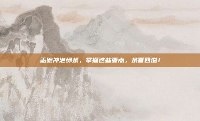 盖碗冲泡绿茶，掌握这些要点，茶香四溢！