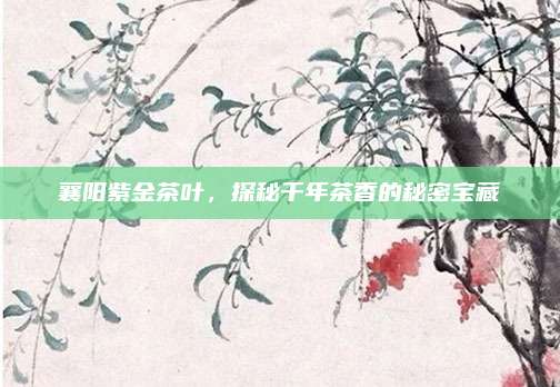 襄阳紫金茶叶，探秘千年茶香的秘密宝藏
