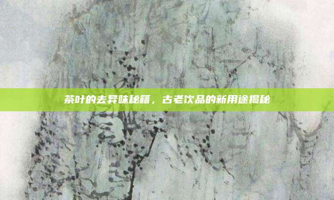 茶叶的去异味秘籍,古老饮品的新用途揭秘