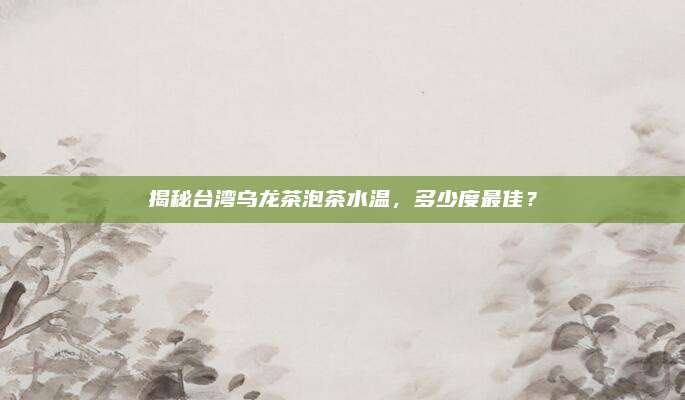 揭秘台湾乌龙茶泡茶水温,多少度最佳?