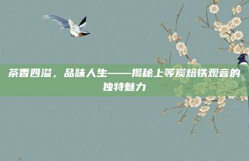 茶香四溢,品味人生——揭秘上等炭焙铁观音的独特魅力