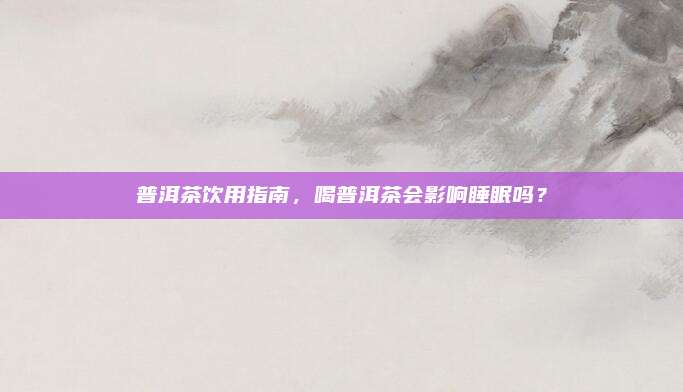 普洱茶饮用指南,喝普洱茶会影响睡眠吗?