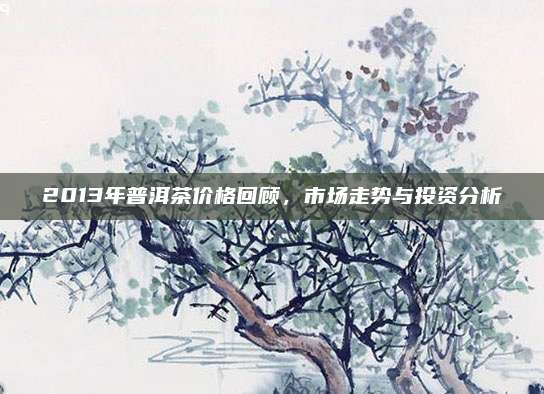 2013年普洱茶价格回顾,市场走势与投资分析