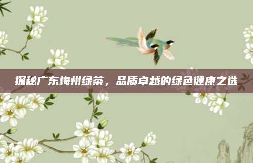 探秘广东梅州绿茶，品质卓越的绿色健康之选