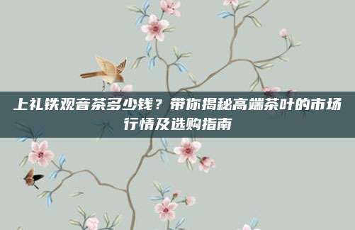 上礼铁观音茶多少钱？带你揭秘高端茶叶的市场行情及选购指南