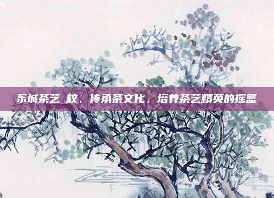 东城茶艺學校,传承茶文化,培养茶艺精英的摇篮