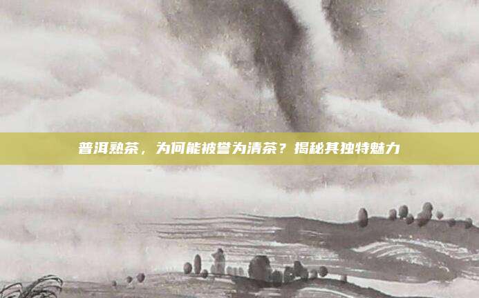 普洱熟茶,为何能被誉为清茶?揭秘其独特魅力
