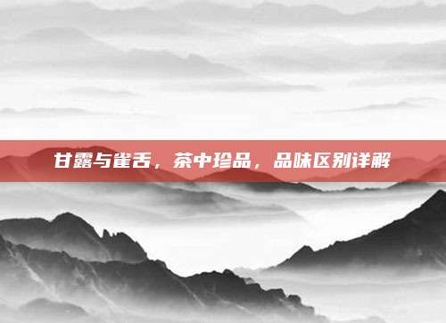 甘露与雀舌，茶中珍品，品味区别详解