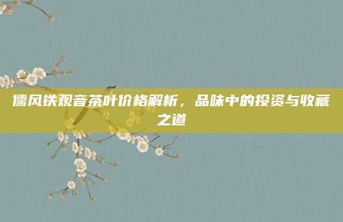 儒风铁观音茶叶价格解析，品味中的投资与收藏之道