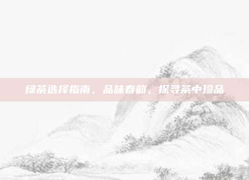绿茶选择指南,品味春韵,探寻茶中珍品