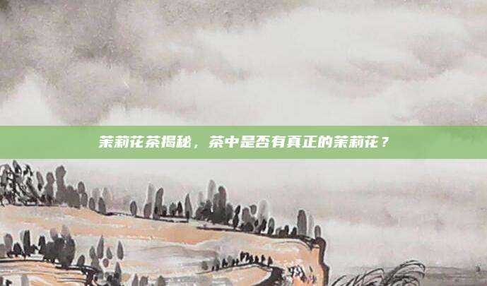 茉莉花茶揭秘，茶中是否有真正的茉莉花？
