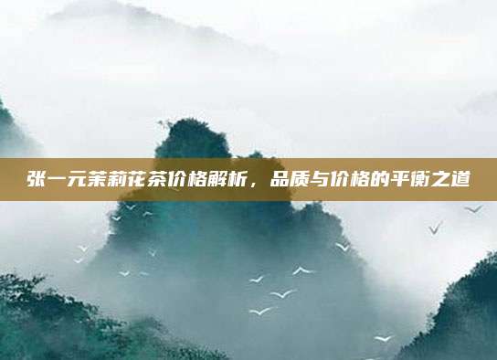 张一元茉莉花茶价格解析，品质与价格的平衡之道