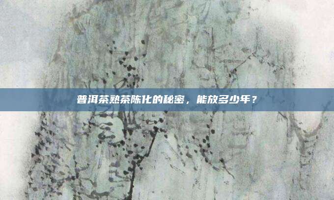 普洱茶熟茶陈化的秘密，能放多少年？