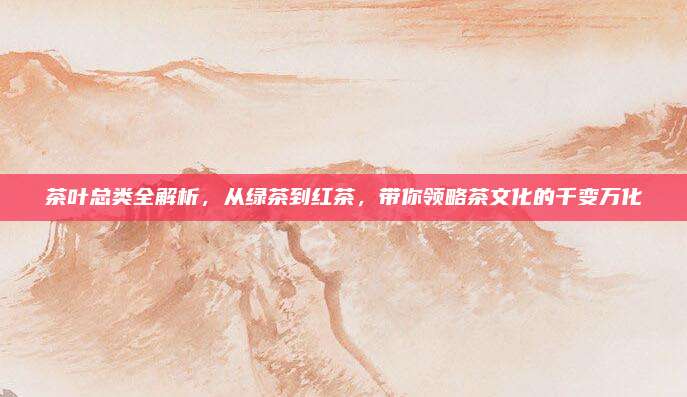 茶叶总类全解析，从绿茶到红茶，带你领略茶文化的千变万化