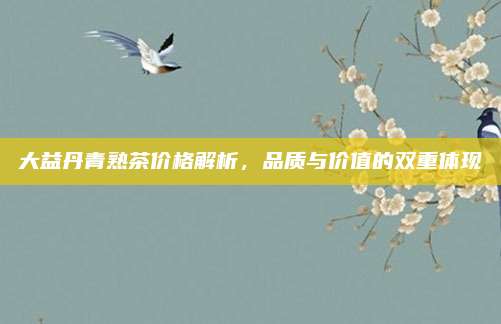 大益丹青熟茶价格解析，品质与价值的双重体现