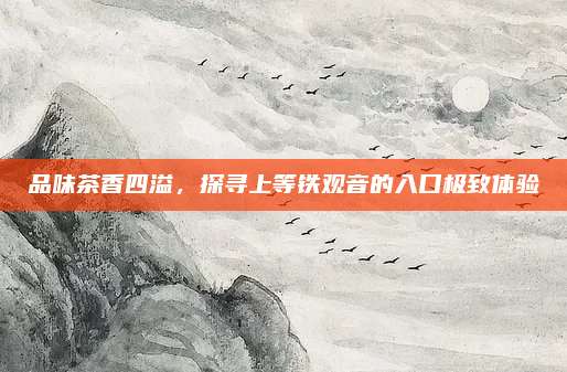 品味茶香四溢，探寻上等铁观音的入口极致体验
