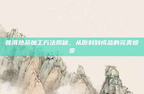 普洱熟茶加工方法揭秘，从原料到成品的完美蜕变